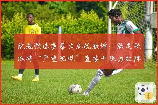 欧冠预选赛暴力犯规激增，欧足联拟将“严重犯规”直接升级为红牌？