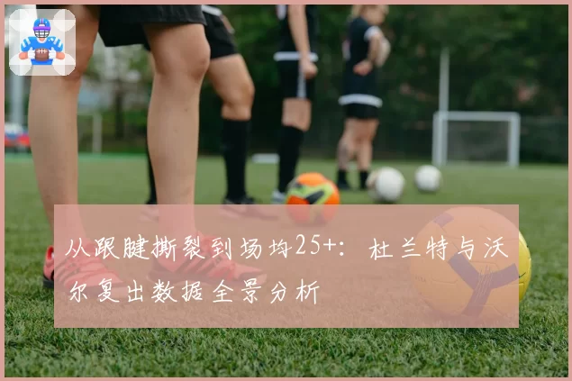 从跟腱撕裂到场均25+：杜兰特与沃尔复出数据全景分析