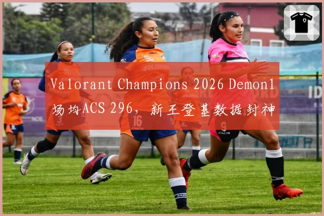 Valorant Champions 2026 Demon1场均ACS 296，新王登基数据封神