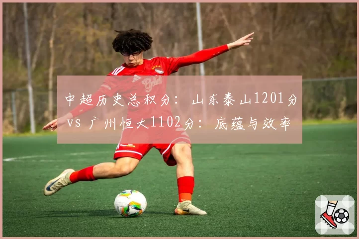 中超历史总积分：山东泰山1201分 vs 广州恒大1102分：底蕴与效率之争