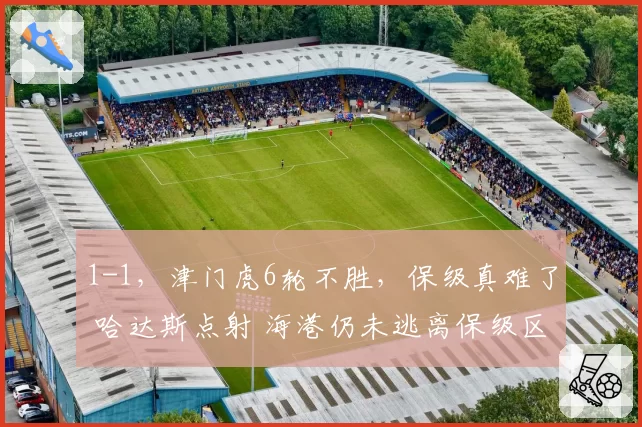 1-1,津门虎6轮不胜,保级真难了 哈达斯点射 海港仍未逃离保级区