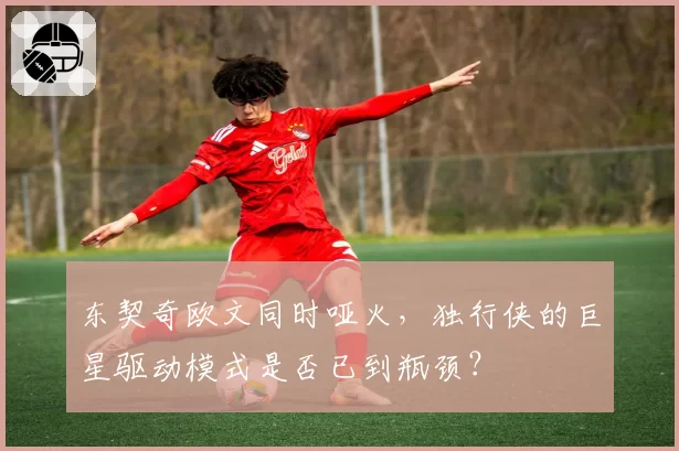 东契奇欧文同时哑火，独行侠的巨星驱动模式是否已到瓶颈？