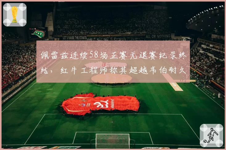 佩雷兹连续58场正赛无退赛纪录终结，红牛工程师称其超越韦伯耐久王