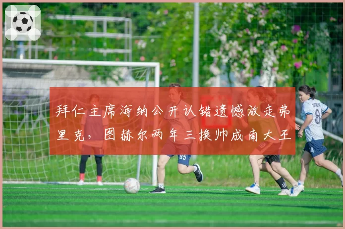 拜仁主席海纳公开认错遗憾放走弗里克，图赫尔两年三换帅成南大王之耻