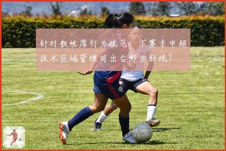针对教练席行为规范，下赛季中超技术区域管理将出台哪些新规？