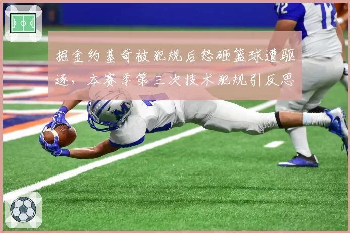 掘金约基奇被犯规后怒砸篮球遭驱逐,本赛季第三次技术犯规引反思