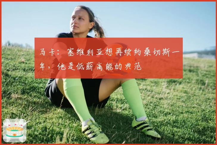马卡：塞维利亚想再续约桑切斯一年，他是低薪高能的典范