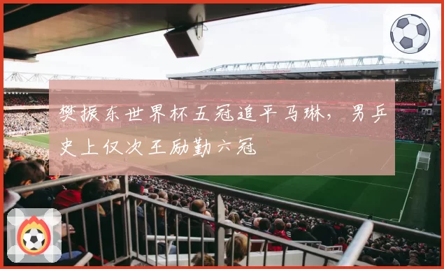 樊振东世界杯五冠追平马琳，男乒史上仅次王励勤六冠