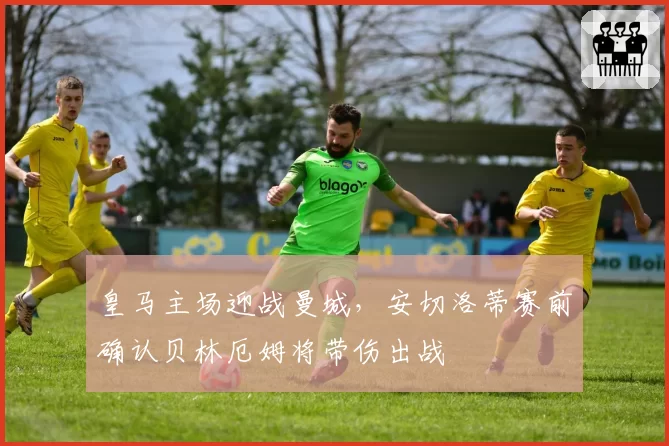 皇马主场迎战曼城,安切洛蒂赛前确认贝林厄姆将带伤出战