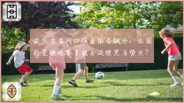 安贝尔温网四强后排名飙升，法国新星硬地赛季能否延续黑马势头？