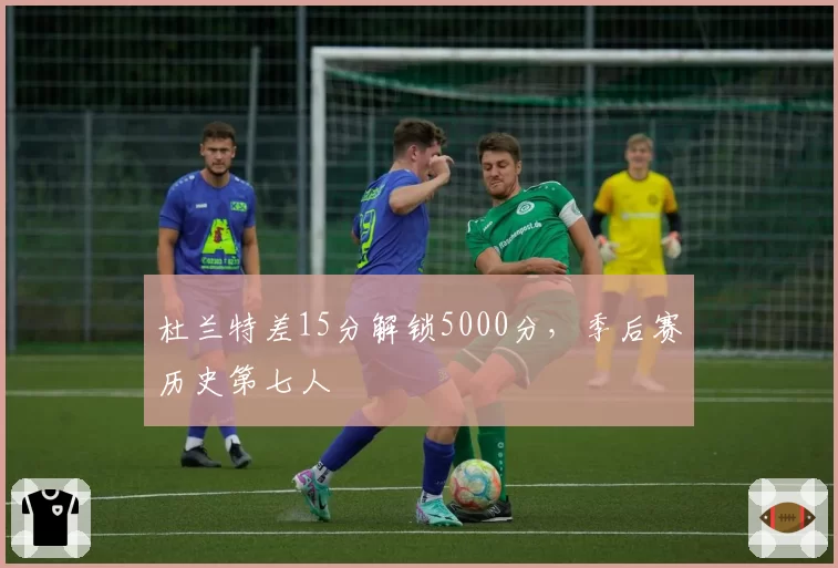 杜兰特差15分解锁5000分，季后赛历史第七人