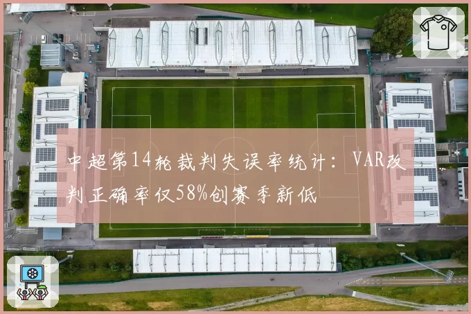 中超第14轮裁判失误率统计:VAR改判正确率仅58%创赛季新低