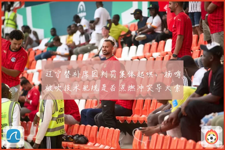 辽宁替补席因判罚集体起哄，杨鸣被吹技术犯规是否点燃冲突导火索？