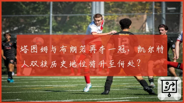 塔图姆与布朗若再夺一冠,凯尔特人双核历史地位将升至何处?