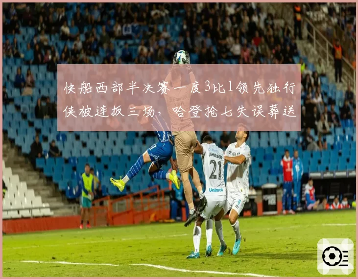 快船西部半决赛一度3比1领先独行侠被连扳三场，哈登抢七失误葬送好局