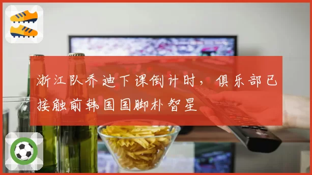 浙江队乔迪下课倒计时，俱乐部已接触前韩国国脚朴智星