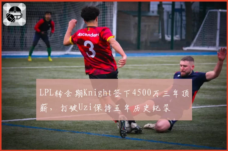 LPL转会期Knight签下4500万三年顶薪,打破Uzi保持五年历史纪录