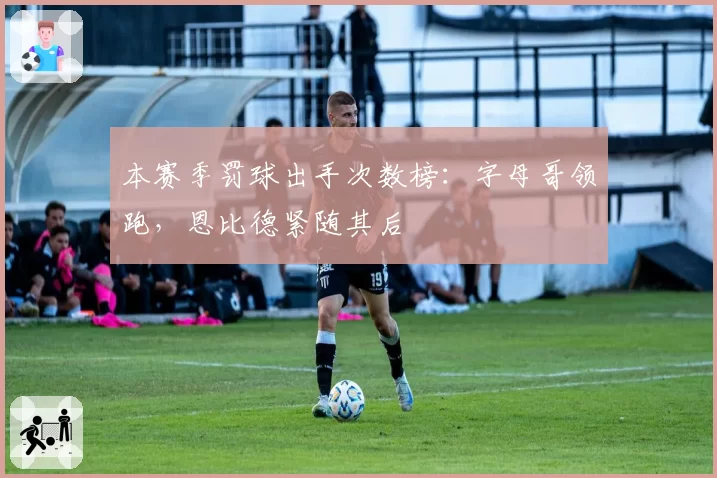 本赛季罚球出手次数榜:字母哥领跑,恩比德紧随其后