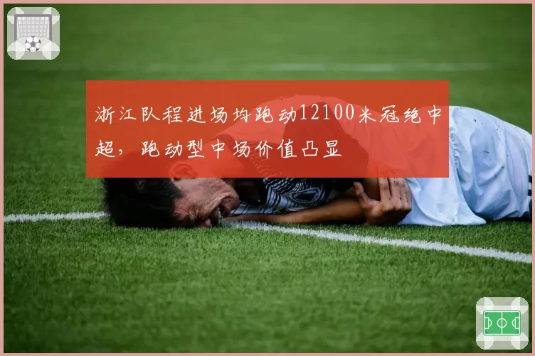浙江队程进场均跑动12100米冠绝中超，跑动型中场价值凸显