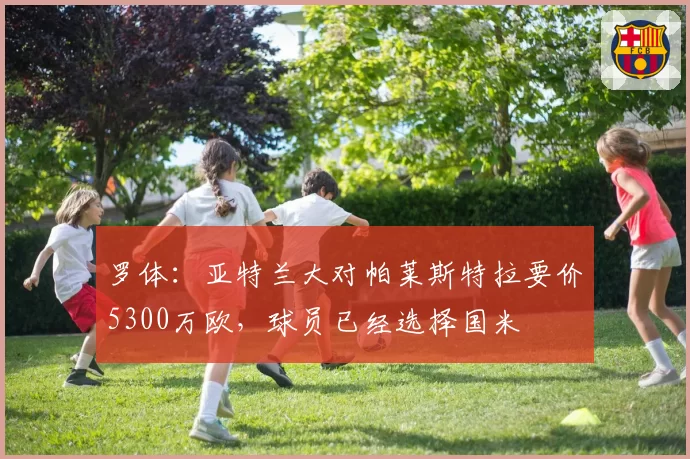 罗体：亚特兰大对帕莱斯特拉要价5300万欧，球员已经选择国米