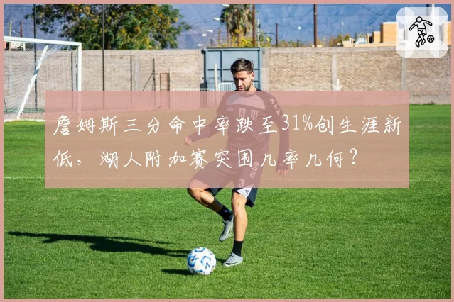 詹姆斯三分命中率跌至31%创生涯新低,湖人附加赛突围几率几何?
