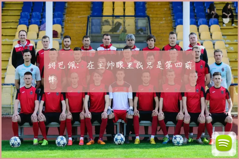 姆巴佩:在主帅眼里我只是第四前锋
