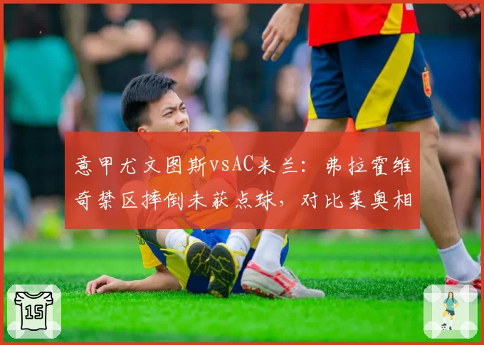 意甲尤文图斯vsAC米兰：弗拉霍维奇禁区摔倒未获点球，对比莱奥相同动作却判罚，裁判双标