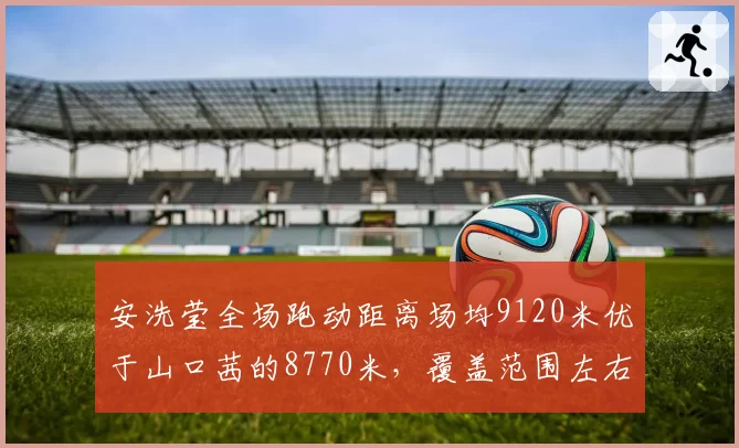 安洗莹全场跑动距离场均9120米优于山口茜的8770米，覆盖范围左右均衡性成关键