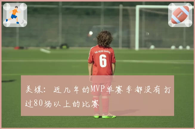 美媒：近几年的MVP单赛季都没有打过80场以上的比赛