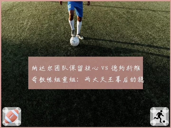 纳达尔团队保留核心 vs 德约科维奇教练组重组:两大天王幕后的稳定性对比