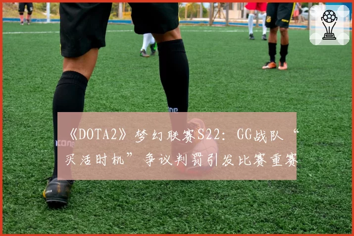 《DOTA2》梦幻联赛S22：GG战队“买活时机”争议判罚引发比赛重赛？