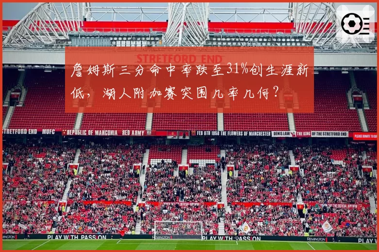 詹姆斯三分命中率跌至31%创生涯新低,湖人附加赛突围几率几何?