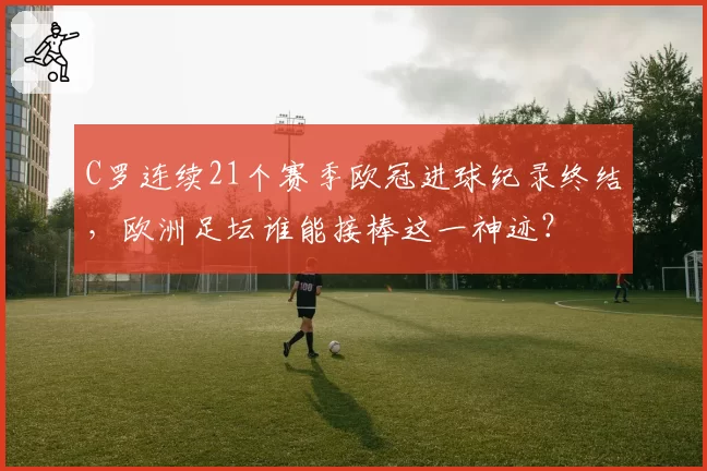 C罗连续21个赛季欧冠进球纪录终结,欧洲足坛谁能接棒这一神迹?