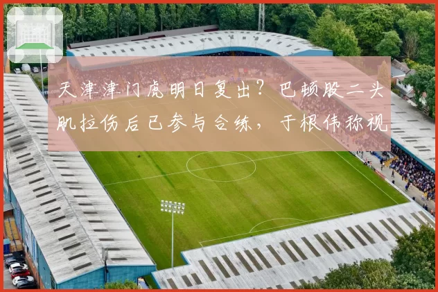 天津津门虎明日复出？巴顿股二头肌拉伤后已参与合练，于根伟称视赛前评估而定