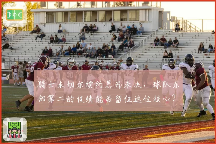 骑士米切尔续约悬而未决,球队东部第二的佳绩能否留住这位核心?