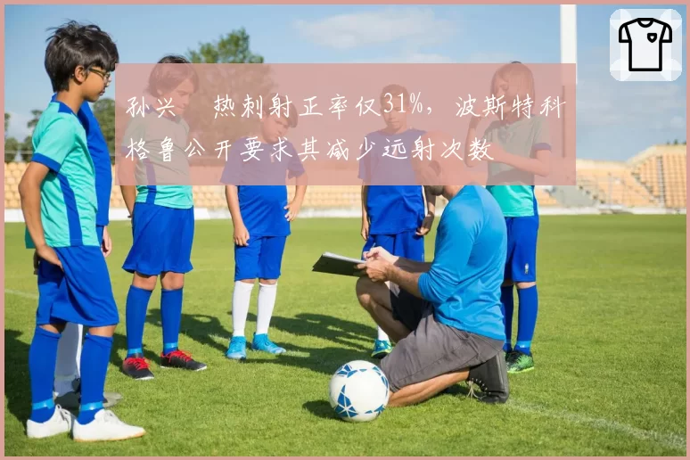 孙兴慜热刺射正率仅31%，波斯特科格鲁公开要求其减少远射次数