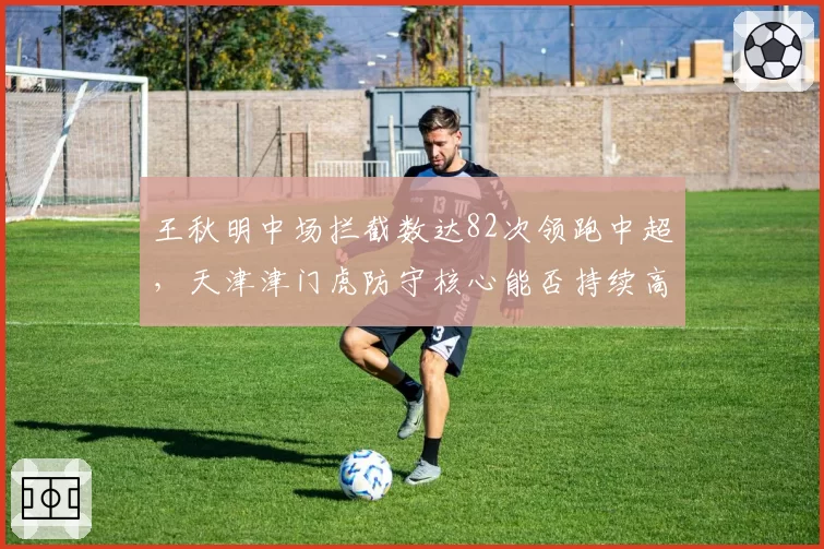 王秋明中场拦截数达82次领跑中超，天津津门虎防守核心能否持续高效？