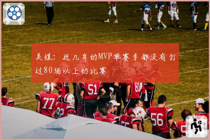 美媒：近几年的MVP单赛季都没有打过80场以上的比赛