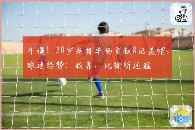 牛逼！30岁老将单场贡献8记盖帽，球迷怒赞：我靠，比徐昕还猛