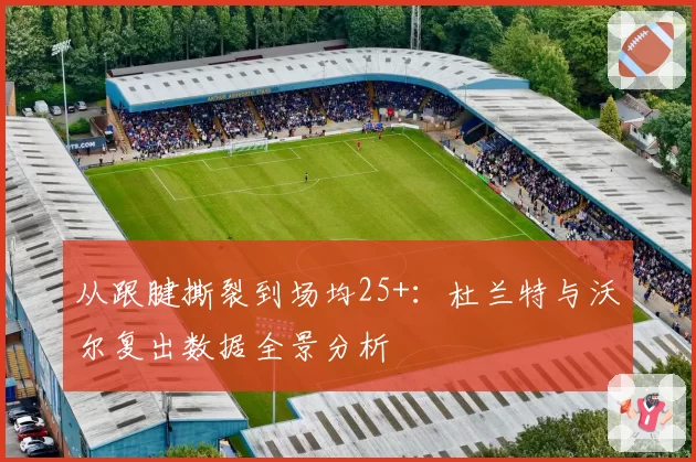 从跟腱撕裂到场均25+：杜兰特与沃尔复出数据全景分析