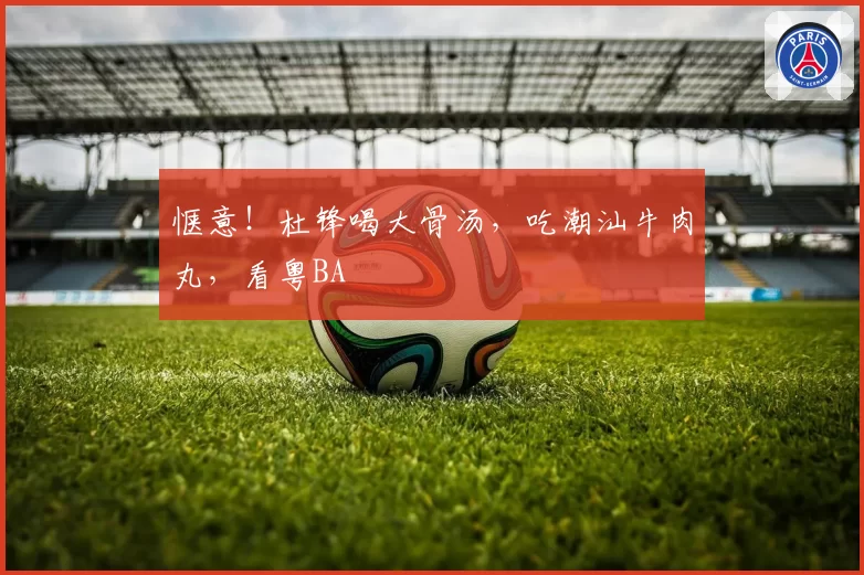 惬意！杜锋喝大骨汤，吃潮汕牛肉丸，看粤BA