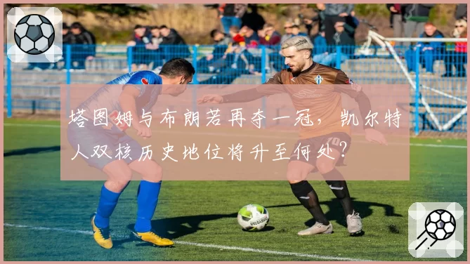 塔图姆与布朗若再夺一冠，凯尔特人双核历史地位将升至何处？