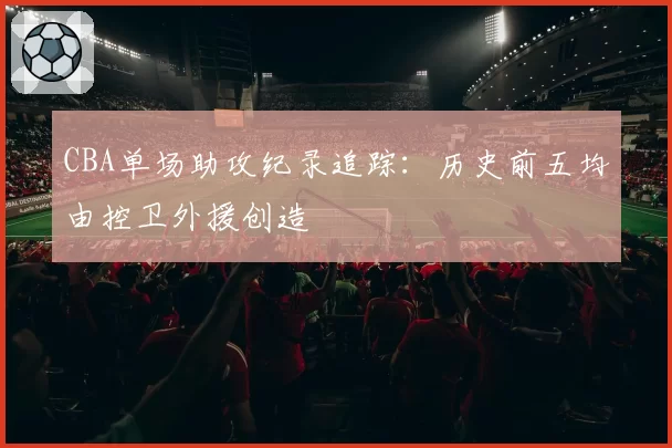 CBA单场助攻纪录追踪：历史前五均由控卫外援创造