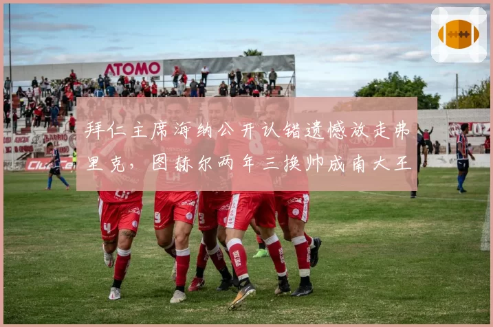 拜仁主席海纳公开认错遗憾放走弗里克，图赫尔两年三换帅成南大王之耻