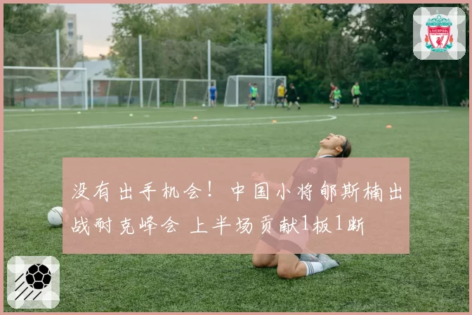 没有出手机会！中国小将郇斯楠出战耐克峰会 上半场贡献1板1断