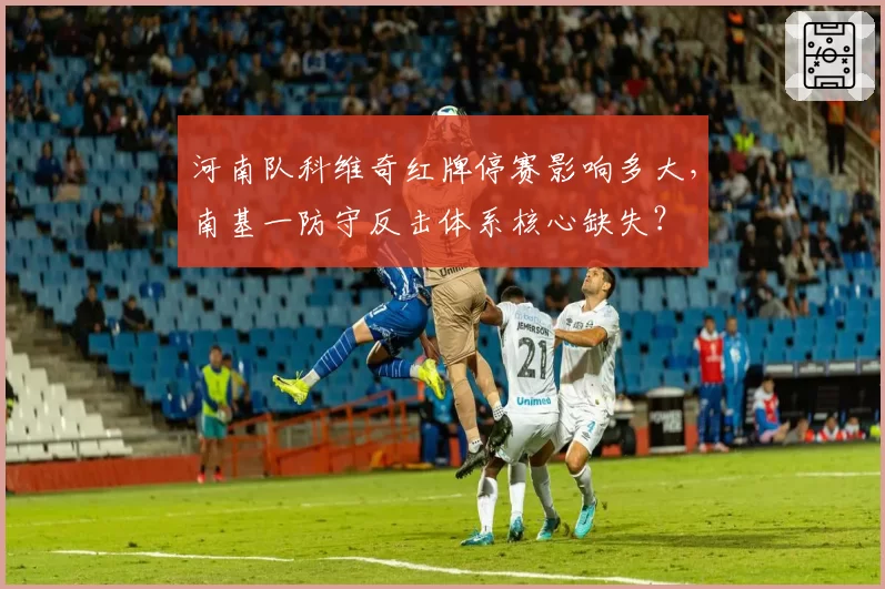 河南队科维奇红牌停赛影响多大，南基一防守反击体系核心缺失？