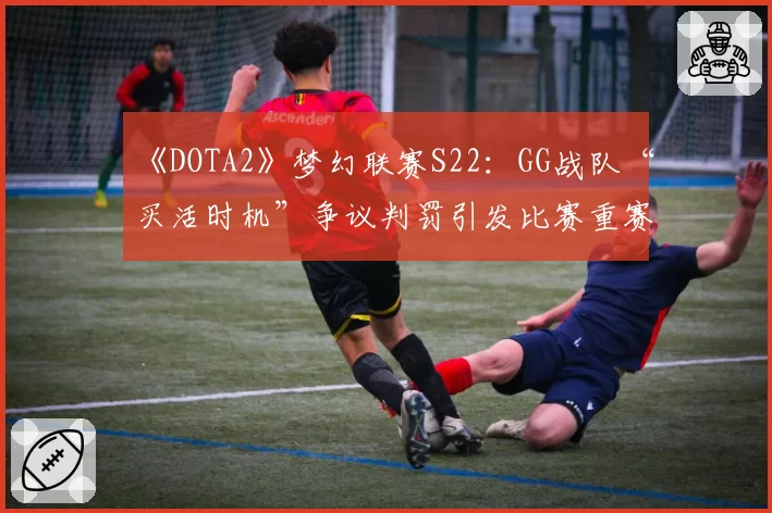 《DOTA2》梦幻联赛S22:GG战队“买活时机”争议判罚引发比赛重赛?