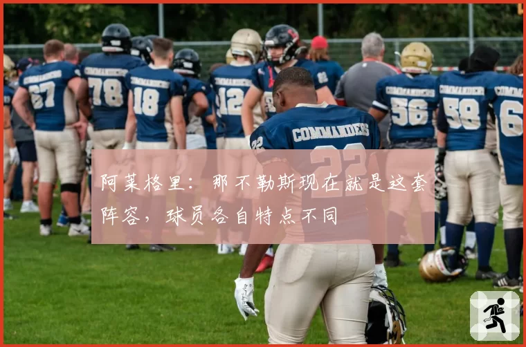 阿莱格里:那不勒斯现在就是这套阵容,球员各自特点不同