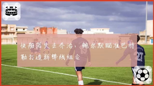 快船若失去乔治，鲍尔默瞄准巴特勒打造新锋线组合