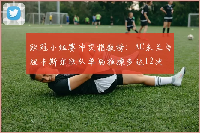 欧冠小组赛冲突指数榜：AC米兰与纽卡斯尔联队单场推搡多达12次